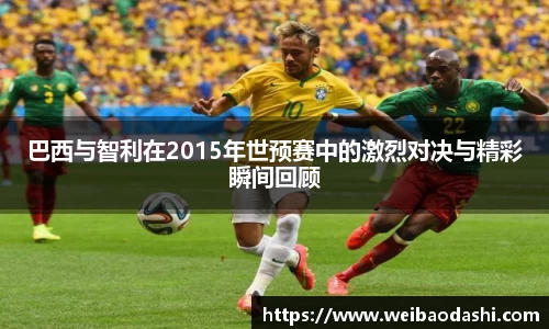 英国365巴西与智利在2015年世预赛中的激烈对决与精彩瞬间回顾